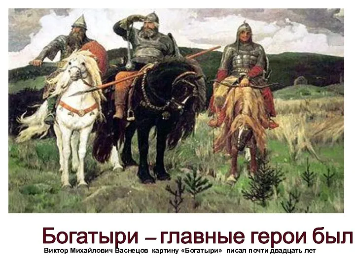 Виктор Михайлович Васнецов картину «Богатыри» писал почти двадцать лет Богатыри – главные герои былин