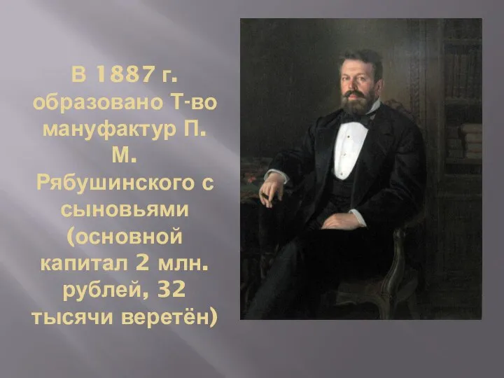 В 1887 г. образовано Т-во мануфактур П.М. Рябушинского с сыновьями (основной капитал