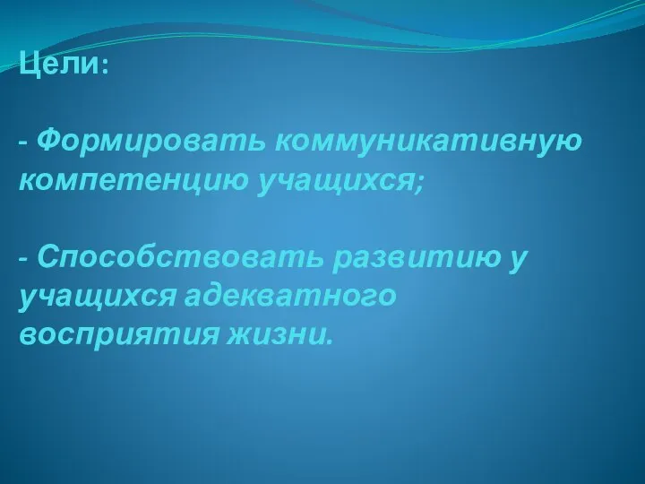 Цели: - Формировать коммуникативную компетенцию учащихся; - Способствовать развитию у учащихся адекватного восприятия жизни.