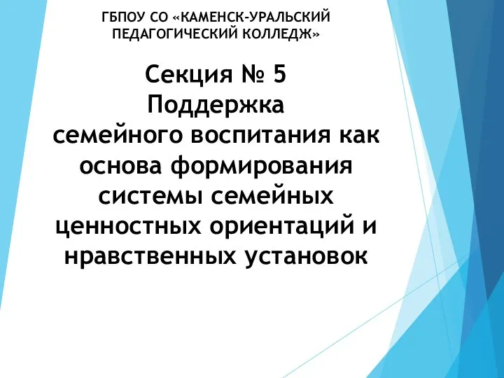 ГБПОУ СО «КАМЕНСК-УРАЛЬСКИЙ ПЕДАГОГИЧЕСКИЙ КОЛЛЕДЖ» Секция № 5 Поддержка семейного воспитания как