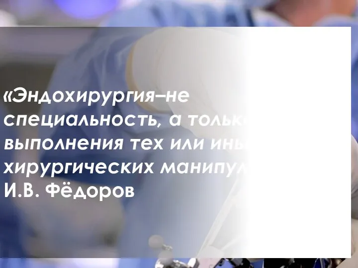 «Эндохирургия–не специальность, а только способ выполнения тех или иных хирургических манипуляций». И.В. Фёдоров