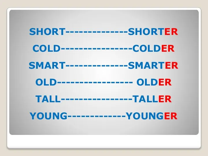 SHORT--------------SHORTER COLD----------------COLDER SMART--------------SMARTER OLD----------------- OLDER TALL----------------TALLER YOUNG-------------YOUNGER