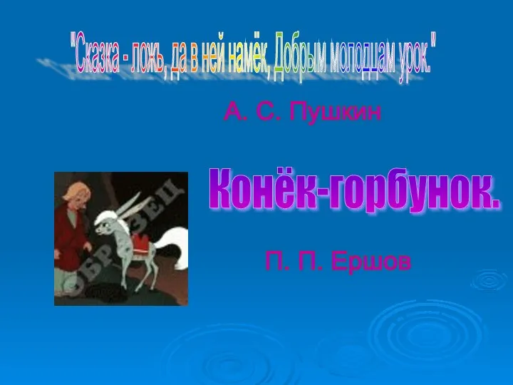 "Сказка - ложь, да в ней намёк, Добрым молодцам урок." Конёк-горбунок. П.