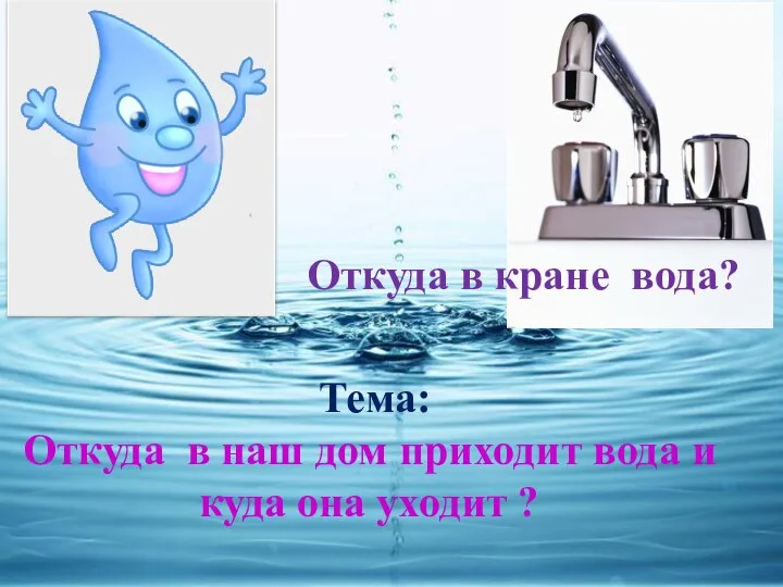 Тема: Откуда в наш дом приходит вода и куда она уходит ? Откуда в кране вода?