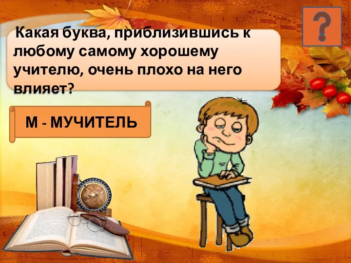 Какая буква, приблизившись к любому самому хорошему учителю, очень плохо на него влияет? М - МУЧИТЕЛЬ