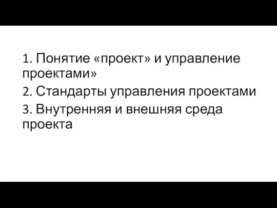 1. Понятие «проект» и управление проектами» 2. Стандарты управления проектами 3. Внутренняя и внешняя среда проекта