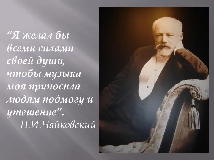 “Я желал бы всеми силами своей души, чтобы музыка моя приносила людям подмогу и утешение”. П.И.Чайковский