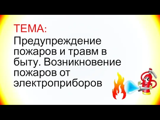 ТЕМА: Предупреждение пожаров и травм в быту. Возникновение пожаров от электроприборов