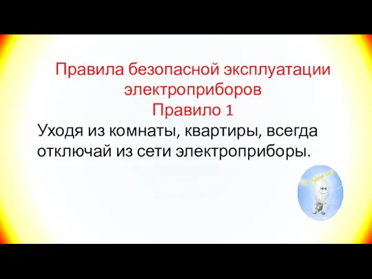 Правила безопасной эксплуатации электроприборов Правило 1 Уходя из комнаты, квартиры, всегда отключай из сети электроприборы.