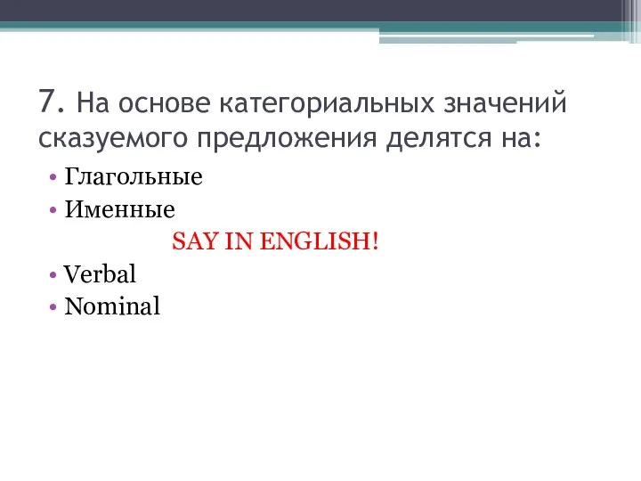 7. На основе категориальных значений сказуемого предложения делятся на: Глагольные Именные SAY IN ENGLISH! Verbal Nominal