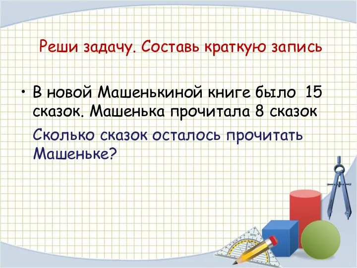 Реши задачу. Составь краткую запись В новой Машенькиной книге было 15 сказок.