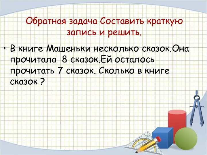 Обратная задача Составить краткую запись и решить. В книге Машеньки несколько сказок.Она