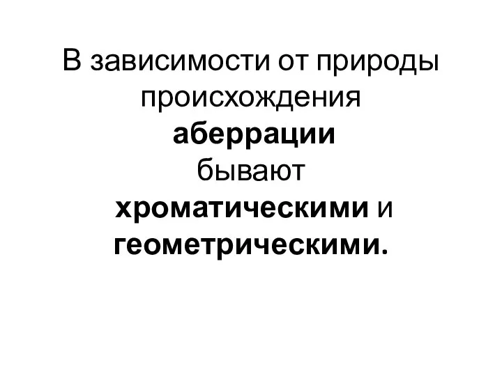 В зависимости от природы происхождения аберрации бывают хроматическими и геометрическими.