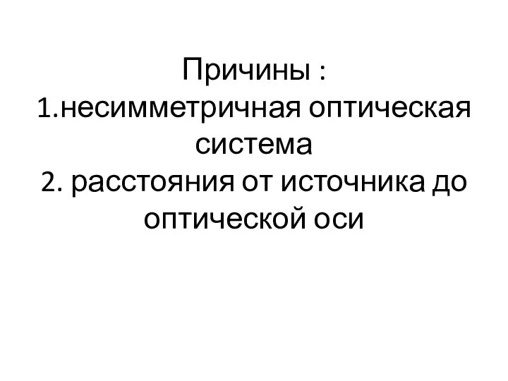 Причины : 1.несимметричная оптическая система 2. расстояния от источника до оптической оси