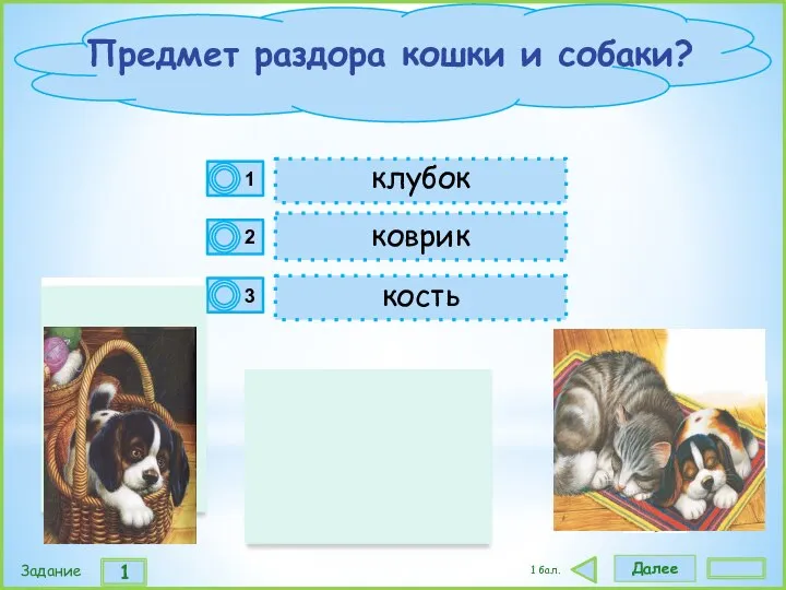 Далее 1 Задание 1 бал. клубок коврик кость Предмет раздора кошки и собаки?