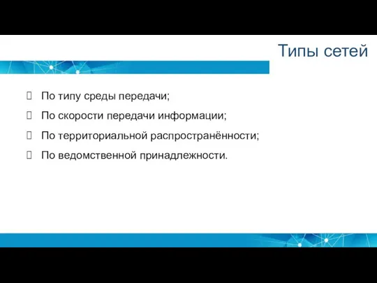 По типу среды передачи; По скорости передачи информации; По территориальной распространённости; По ведомственной принадлежности. Типы сетей