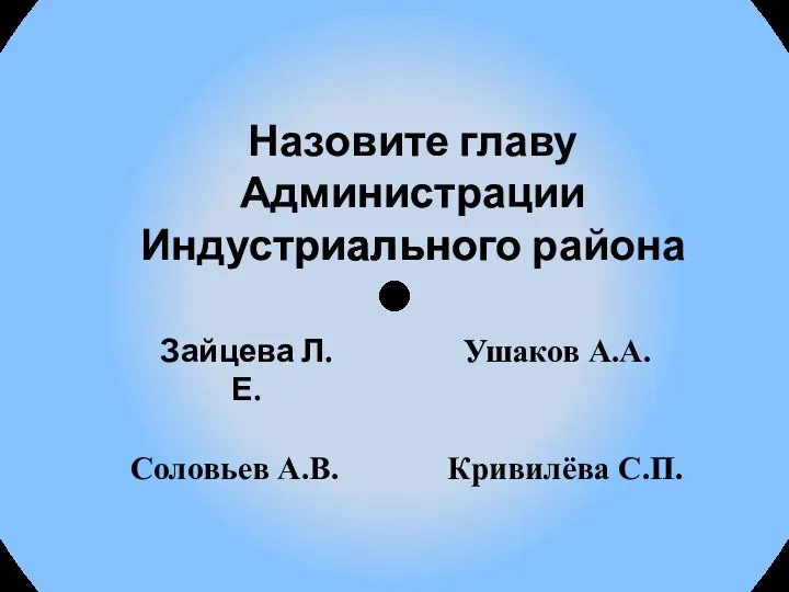 Назовите главу Администрации Индустриального района Ушаков А.А. Зайцева Л.Е. Соловьев А.В. Кривилёва С.П.