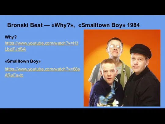 Bronski Beat — «Why?», «Smalltown Boy» 1984 Why? https://www.youtube.com/watch?v=H3LbzjFJdSA «Smalltown Boy» https://www.youtube.com/watch?v=88sARuFu-tc