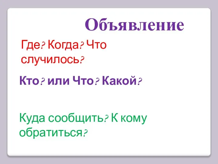 Куда сообщить? К кому обратиться? Объявление Кто? или Что? Какой? Где? Когда? Что случилось?