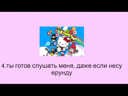 4.ты готов слушать меня, даже если несу ерунду