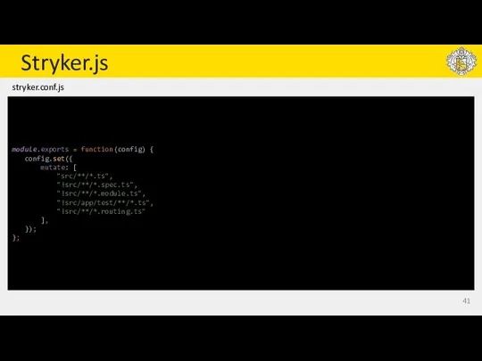 Stryker.js module.exports = function(config) { config.set({ mutate: [ "src/**/*.ts", "!src/**/*.spec.ts", "!src/**/*.module.ts", "!src/app/test/**/*.ts",