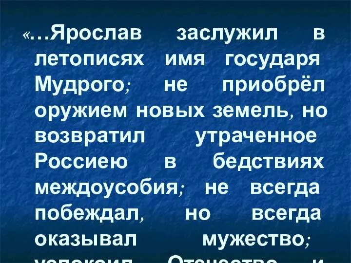 «…Ярослав заслужил в летописях имя государя Мудрого; не приобрёл оружием новых земель,