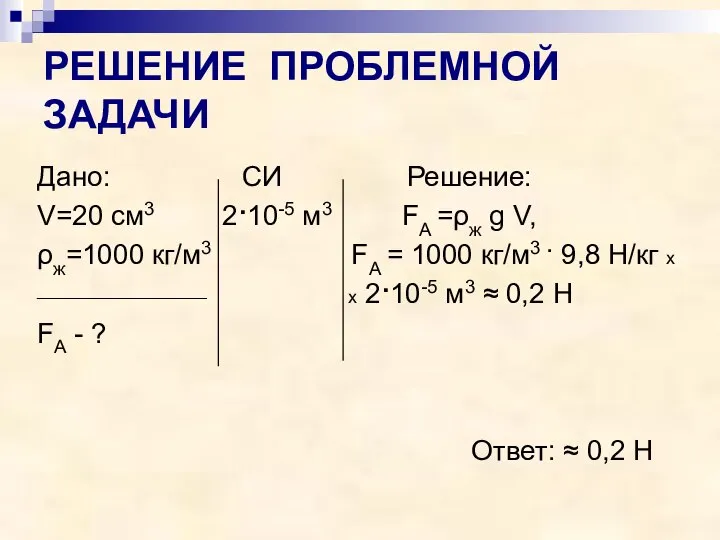 РЕШЕНИЕ ПРОБЛЕМНОЙ ЗАДАЧИ Дано: СИ Решение: V=20 см3 2·10-5 м3 FА =ρж