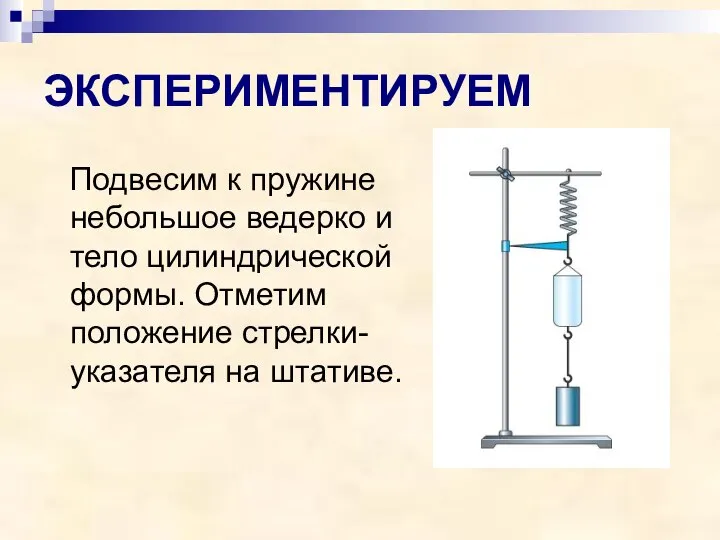 ЭКСПЕРИМЕНТИРУЕМ Подвесим к пружине небольшое ведерко и тело цилиндрической формы. Отметим положение стрелки-указателя на штативе.