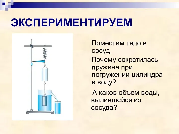 ЭКСПЕРИМЕНТИРУЕМ Поместим тело в сосуд. Почему сократилась пружина при погружении цилиндра в