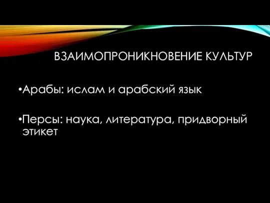 ВЗАИМОПРОНИКНОВЕНИЕ КУЛЬТУР Арабы: ислам и арабский язык Персы: наука, литература, придворный этикет