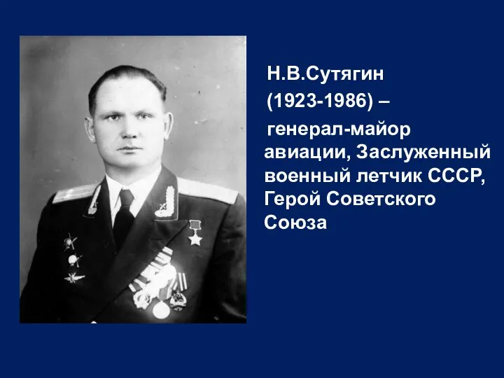 Н.В.Сутягин (1923-1986) – генерал-майор авиации, Заслуженный военный летчик СССР, Герой Советского Союза