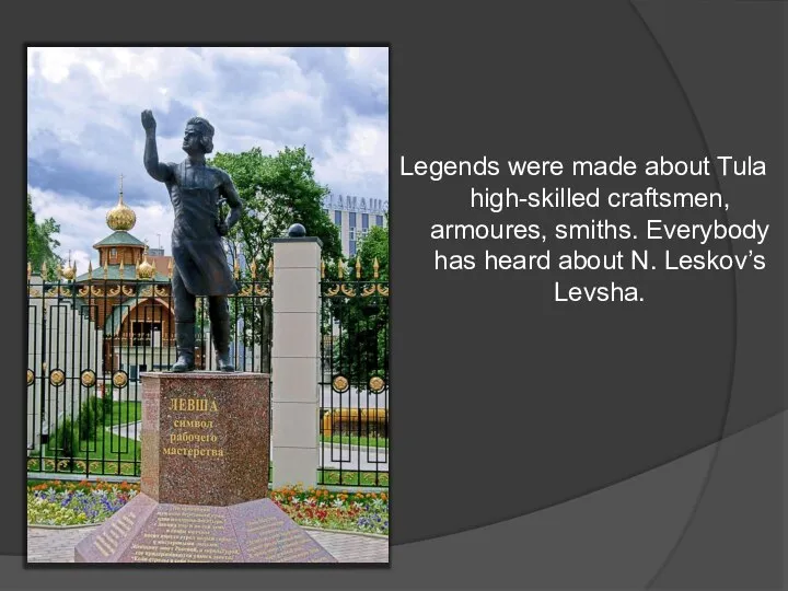 Legends were made about Tula high-skilled craftsmen, armoures, smiths. Everybody has heard about N. Leskov’s Levsha.