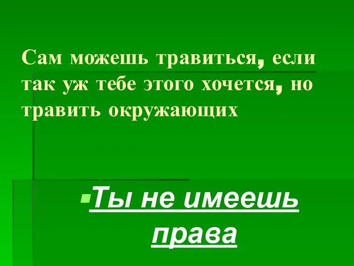 Сам можешь травиться, если так уж тебе этого хочется, но травить окружающих Ты не имеешь права