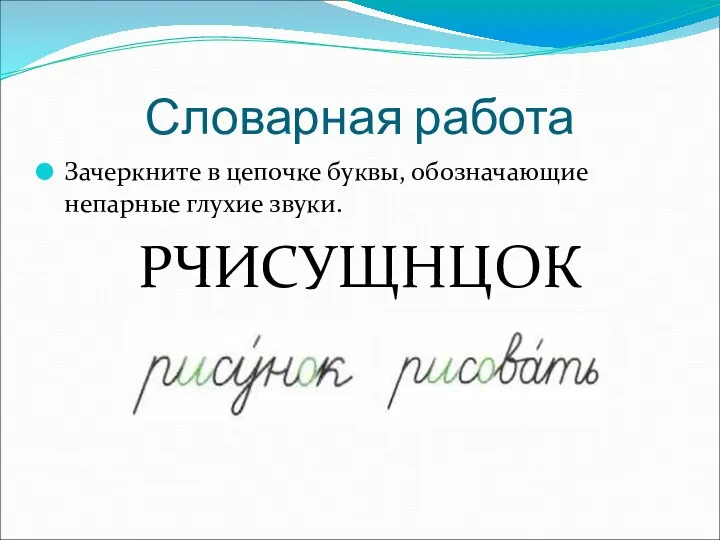 Словарная работа Зачеркните в цепочке буквы, обозначающие непарные глухие звуки. РЧИСУЩНЦОК