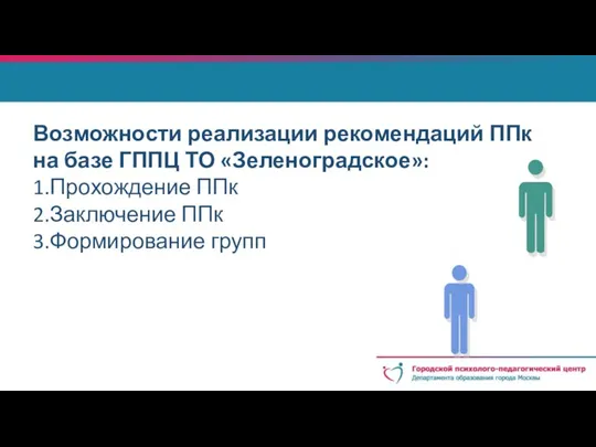 Возможности реализации рекомендаций ППк на базе ГППЦ ТО «Зеленоградское»: 1.Прохождение ППк 2.Заключение ППк 3.Формирование групп