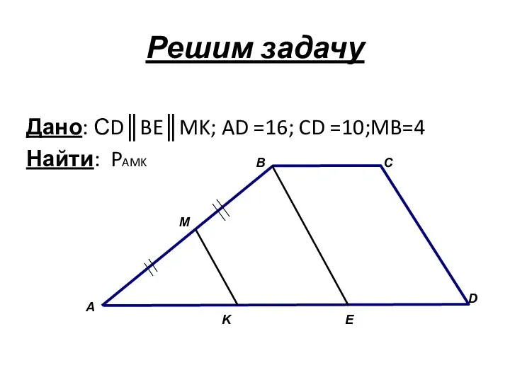 Решим задачу Дано: СD║BE║MK; AD =16; CD =10;MB=4 Найти: PAMK А B