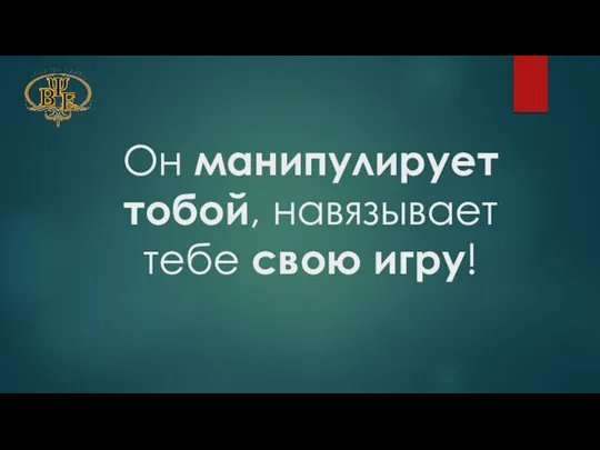 Он манипулирует тобой, навязывает тебе свою игру!