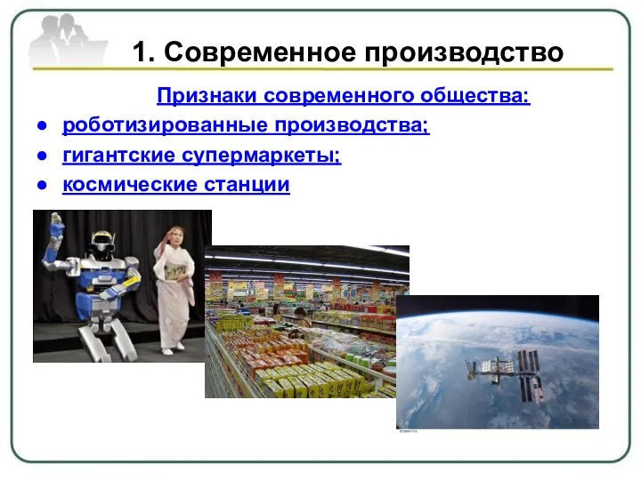 1. Современное производство Признаки современного общества: роботизированные производства; гигантские супермаркеты; космические станции
