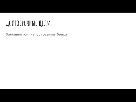 Долгосрочные цели Заполняется на основании брифа