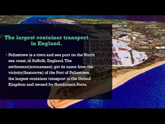 The largest container transport in England. Felixstowe is a town and sea