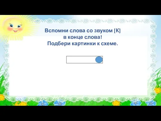 Вспомни слова со звуком [К] в конце слова! Подбери картинки к схеме.