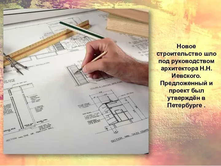 Новое строительство шло под руководством архитектора Н.Н.Иевского. Предложенный и проект был утверждён в Петербурге .
