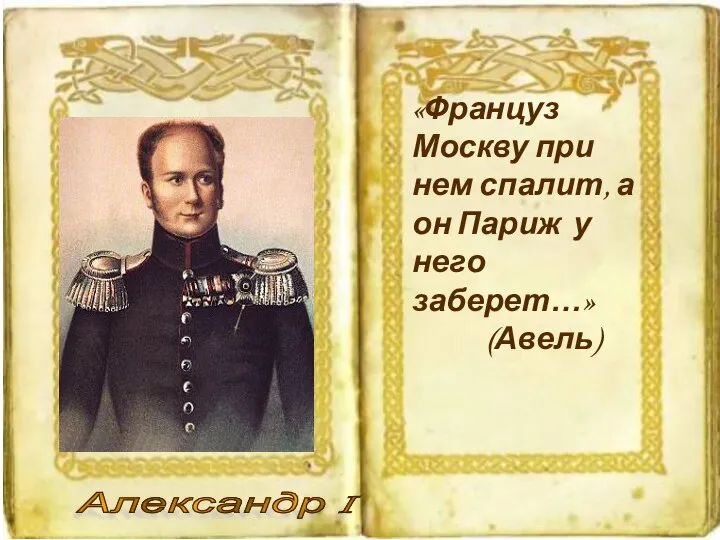 Александр I «Француз Москву при нем спалит, а он Париж у него заберет…» (Авель)