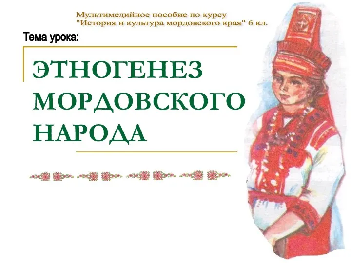 ЭТНОГЕНЕЗ МОРДОВСКОГО НАРОДА Тема урока: Мультимедийное пособие по курсу "История и культура мордовского края" 6 кл.