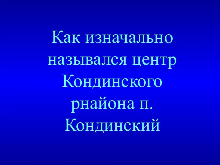 Как изначально назывался центр Кондинского рнайона п. Кондинский