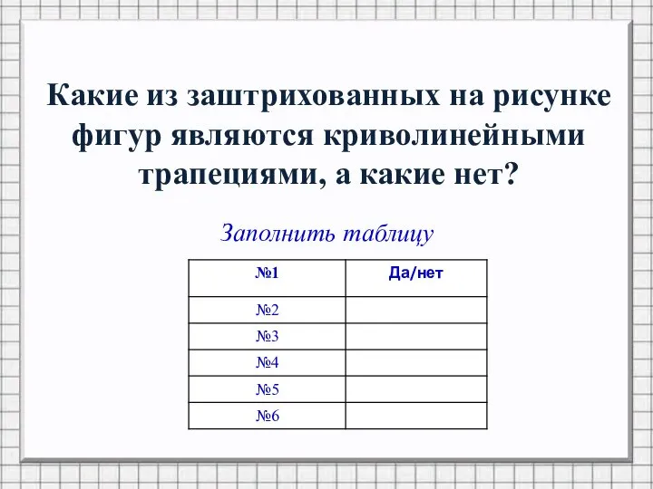 Какие из заштрихованных на рисунке фигур являются криволинейными трапециями, а какие нет? Заполнить таблицу