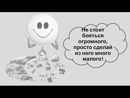 Не стоит бояться огромного, просто сделай из него много малого!