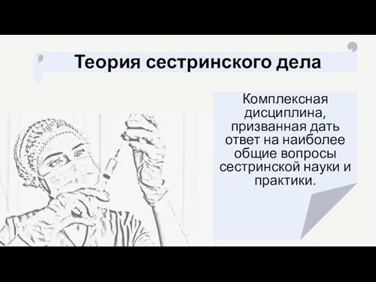 Теория сестринского дела Комплексная дисциплина, призванная дать ответ на наиболее общие вопросы сестринской науки и практики.