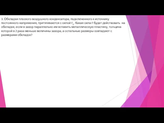 3. Обкладки плоского воздушного конденсатора, подключенного к источнику постоянного напряжения, притягиваются с