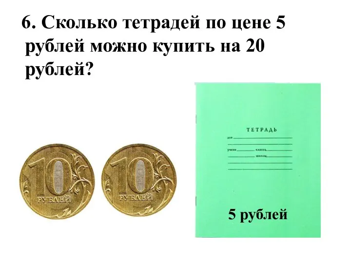 6. Сколько тетрадей по цене 5 рублей можно купить на 20 рублей? 5 рублей